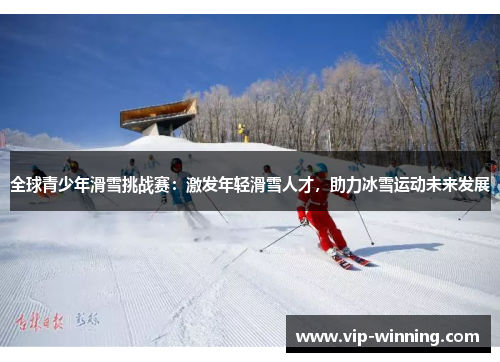 全球青少年滑雪挑战赛：激发年轻滑雪人才，助力冰雪运动未来发展
