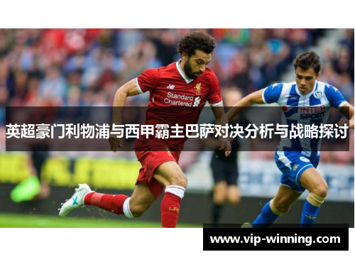 英超豪门利物浦与西甲霸主巴萨对决分析与战略探讨