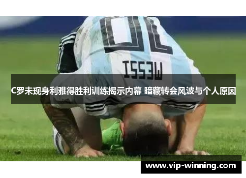 C罗未现身利雅得胜利训练揭示内幕 暗藏转会风波与个人原因