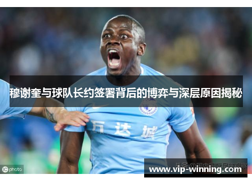 穆谢奎与球队长约签署背后的博弈与深层原因揭秘